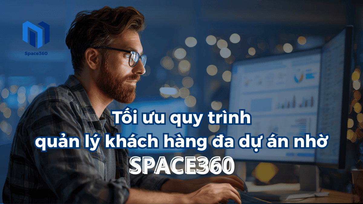 Tối ưu quy trình quản lý khách hàng đa dự án nhờ Space360
